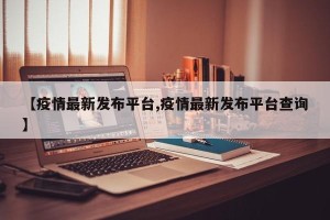 【疫情最新发布平台,疫情最新发布平台查询】