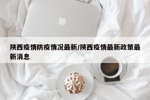 陕西疫情防疫情况最新/陕西疫情最新政策最新消息