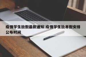 疫情学生放假最新通知:疫情学生放寒假安排公布时间