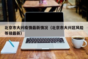 北京市大兴疫情最新情况（北京市大兴区风险等级最新）