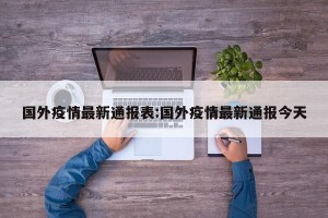 国外疫情最新通报表:国外疫情最新通报今天