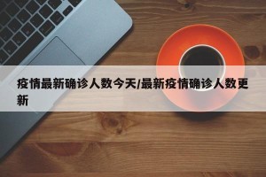 疫情最新确诊人数今天/最新疫情确诊人数更新