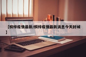 【桐梓疫情最新/桐梓疫情最新消息今天封城】