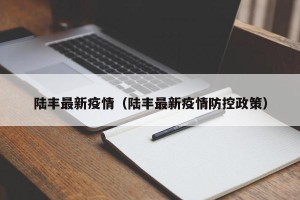 陆丰最新疫情（陆丰最新疫情防控政策）