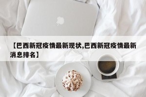 【巴西新冠疫情最新现状,巴西新冠疫情最新消息排名】