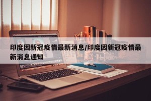 印度因新冠疫情最新消息/印度因新冠疫情最新消息通知