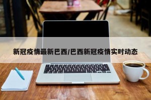 新冠疫情最新巴西/巴西新冠疫情实时动态