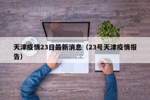 天津疫情23日最新消息（23号天津疫情报告）