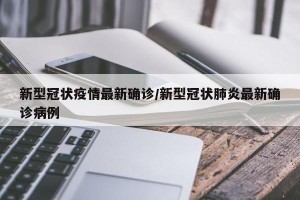 新型冠状疫情最新确诊/新型冠状肺炎最新确诊病例