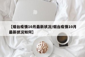 【烟台疫情10月最新状况/烟台疫情10月最新状况如何】