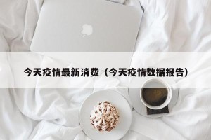 今天疫情最新消费（今天疫情数据报告）