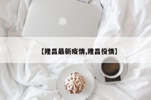 【隆昌最新疫情,隆昌役情】