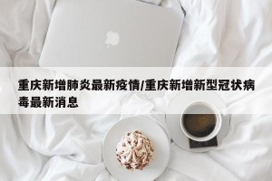 重庆新增肺炎最新疫情/重庆新增新型冠状病毒最新消息
