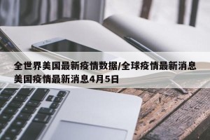 全世界美国最新疫情数据/全球疫情最新消息美国疫情最新消息4月5日