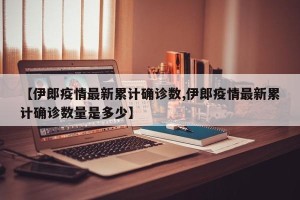 【伊郎疫情最新累计确诊数,伊郎疫情最新累计确诊数量是多少】