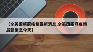 【全英国新冠疫情最新消息,全英国新冠疫情最新消息今天】