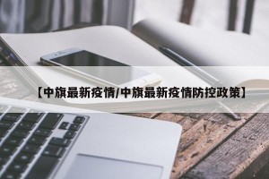 【中旗最新疫情/中旗最新疫情防控政策】