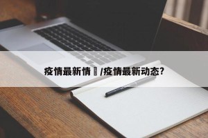 疫情最新情怳/疫情最新动态?