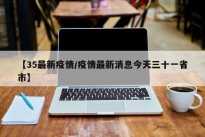 【35最新疫情/疫情最新消息今天三十一省市】