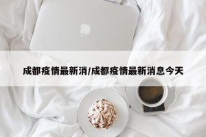 成都疫情最新消/成都疫情最新消息今天