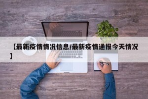 【最新疫情情况信息/最新疫情通报今天情况】