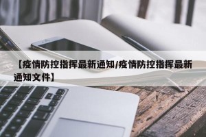 【疫情防控指挥最新通知/疫情防控指挥最新通知文件】