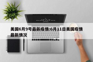 美国6月9号最新疫情:6月11日美国疫情最新情况