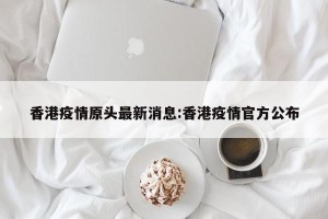 香港疫情原头最新消息:香港疫情官方公布