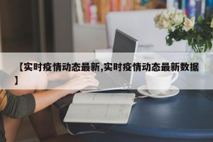 【实时疫情动态最新,实时疫情动态最新数据】