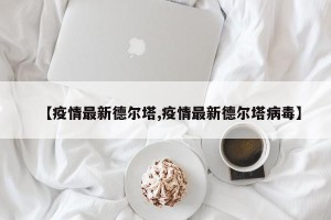 【疫情最新德尔塔,疫情最新德尔塔病毒】