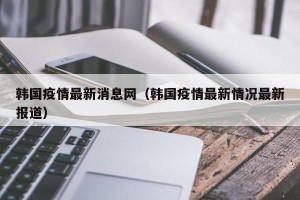 韩国疫情最新消息网（韩国疫情最新情况最新报道）