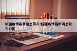 新疆疫情最新消息发布:新疆疫情最新消息发布时间