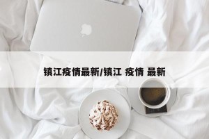 镇江疫情最新/镇江 疫情 最新
