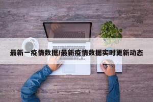 最新一疫情数据/最新疫情数据实时更新动态