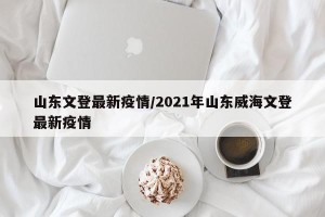 山东文登最新疫情/2021年山东威海文登最新疫情