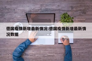 德国疫情新增最新情况:德国疫情新增最新情况数据