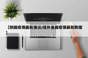 【别国疫情最新情况/境外各国疫情最新数据】