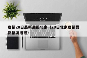 疫情28日最新通报北京（28日北京疫情最新情况播报）