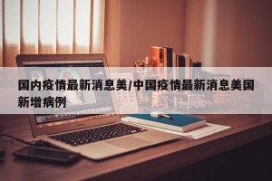 国内疫情最新消息美/中国疫情最新消息美国新增病例