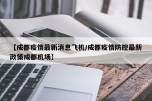 【成都疫情最新消息飞机/成都疫情防控最新政策成都机场】