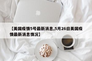 【美国疫情5号最新消息,5月26日美国疫情最新消息情况】