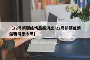 【22号新疆疫情最新消息/22号新疆疫情最新消息今天】
