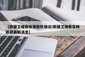 【新疆卫健委疫情最新情况/新疆卫健委官网新冠最新消息】