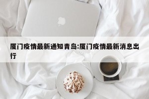 厦门疫情最新通知青岛:厦门疫情最新消息出行