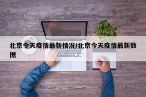 北京令天疫情最新情况/北京今天疫情最新数据