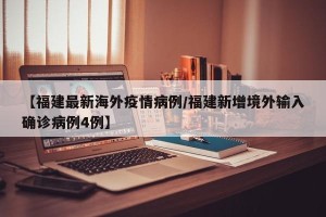 【福建最新海外疫情病例/福建新增境外输入确诊病例4例】