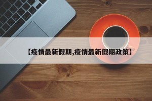 【疫情最新假期,疫情最新假期政策】