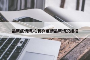 最新疫情博兴/博兴疫情最新情况播报