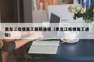 黑龙江疫情复工最新通报（黑龙江疫情复工通知）