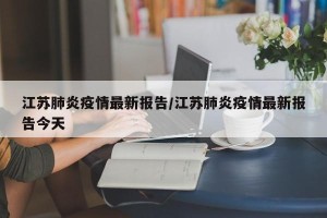 江苏肺炎疫情最新报告/江苏肺炎疫情最新报告今天